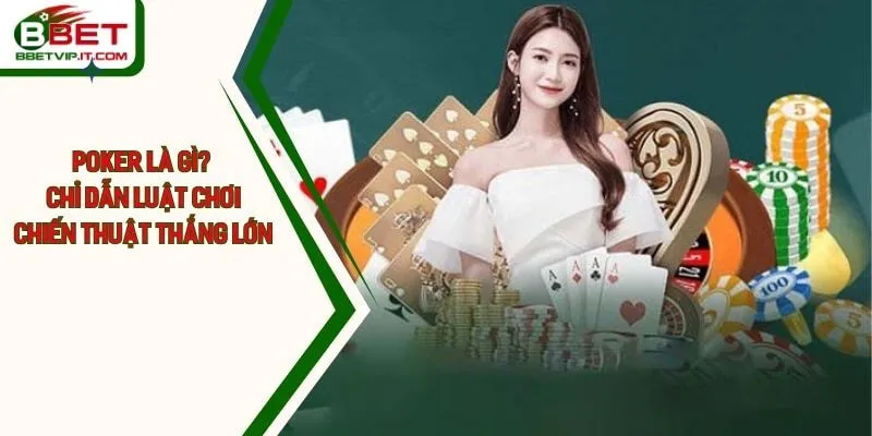 Poker Là Gì? Chỉ Dẫn Luật Chơi Và Chiến Thuật Thắng Lớn